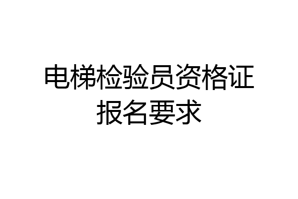 电梯检验员资格证报名要求