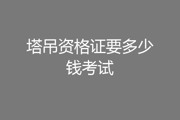 塔吊资格证要多少钱考试