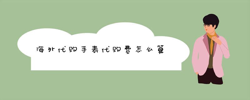 海外代购手表代购费怎么算