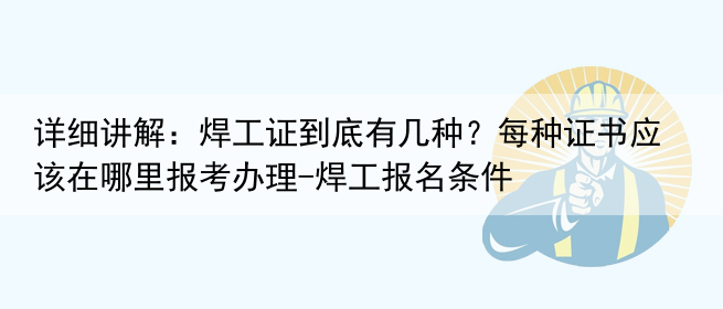 详细讲解：焊工证到底有几种？每种证书应该在哪里报考办理-焊工报名条件