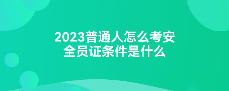 2023普通人怎么考安全员证条件是什么