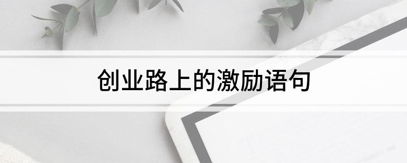 创业路上的艰辛感悟_创业路上_创业路上的艰辛正能量句子