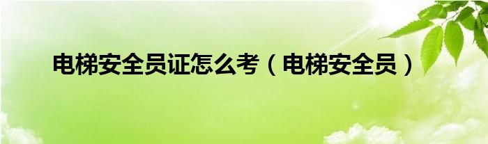 电梯管理员证怎么考_考电梯管理员证需要什么资料_考电梯管理证需要什么条件