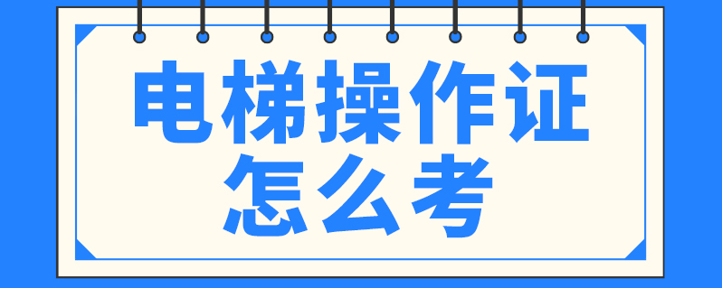 特种作业电梯操作证怎么考_电梯特种作业人员证_电梯特种作业证