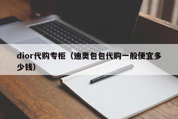 dior代购专柜（迪奥包包代购一般便宜多少钱）