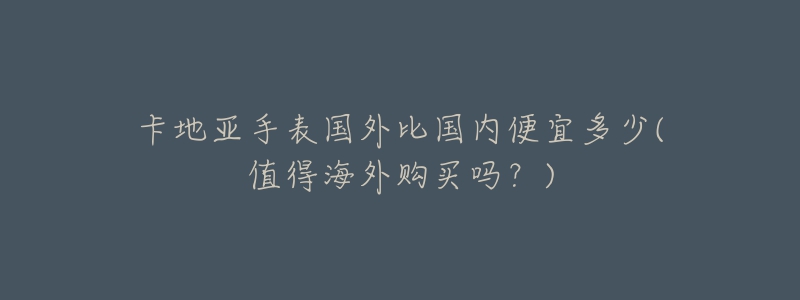 卡地亚手表国外比国内便宜多少(值得海外购买吗？)