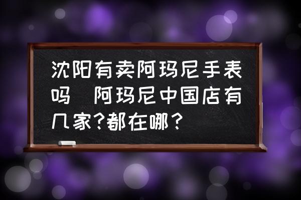 沈阳有卖阿玛尼手表吗(阿玛尼中国店有几家?都在哪？)