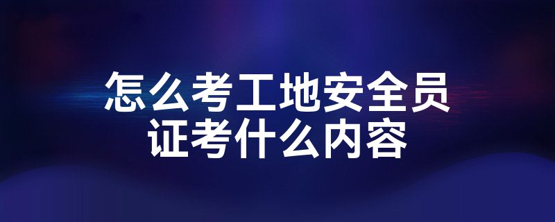 怎么考工地安全员证考什么内容