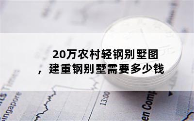 20万农村轻钢别墅图，建重钢别墅需要多少钱