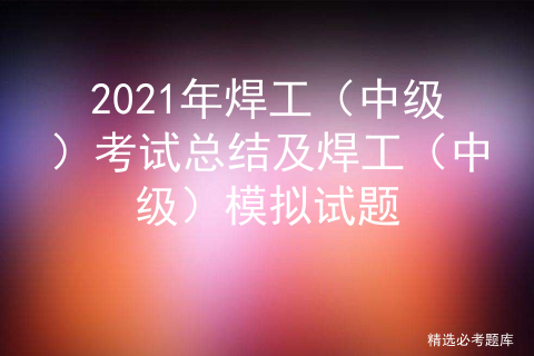 考焊工模拟试题下载_模拟证考试焊工试题及答案_焊工证考试模拟试题