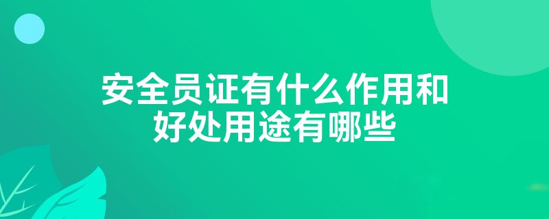 安全员证有什么作用和好处用途有哪些