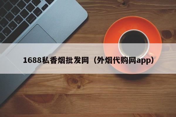 1688私香烟批发网_批发香烟货源_私烟批发价格