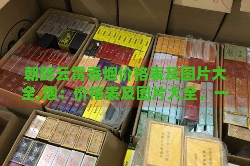 朝鲜云霄香烟价格表及图片大全,烟：价格表及图片大全，一探究竟！-第1张图片-香烟批发平台