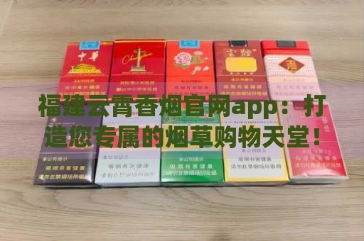 福建云霄香烟官网app：打造您专属的烟草购物天堂！-第6张图片-香烟批发平台