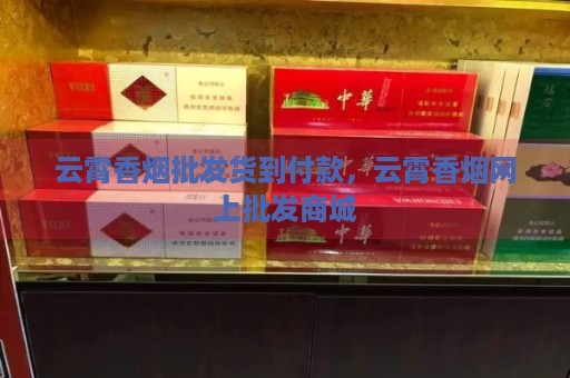 云霄香烟批发货到付款，云霄香烟网上批发商城-第1张图片-香烟批发平台