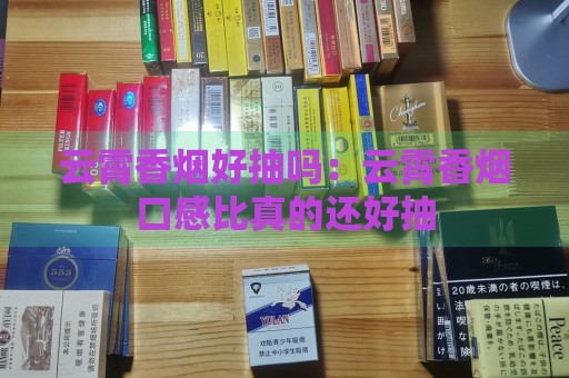 云霄香烟好抽吗：云霄香烟口感比真的还好抽-第2张图片-香烟批发平台