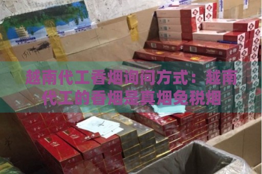 越南代工香烟询问方式：越南代工的香烟是真烟免税烟-第2张图片-香烟批发平台