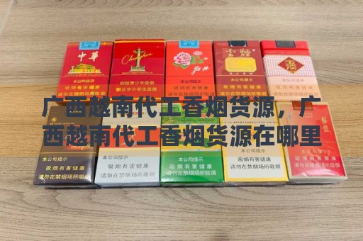 广西越南代工香烟货源，广西越南代工香烟货源在哪里！-第3张图片-香烟批发平台