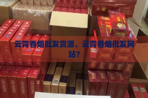 云霄香烟批发货源、云霄香烟批发网站？-第2张图片-香烟批发平台