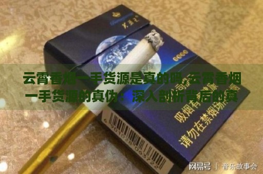 云霄香烟一手货源是真的吗,云霄香烟一手货源的真伪：深入剖析背后的真相-第2张图片-香烟批发平台