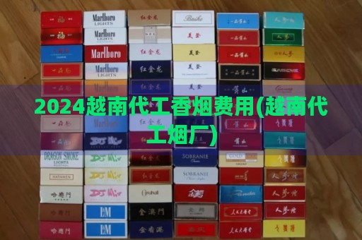 2024越南代工香烟费用(越南代工烟厂)-第2张图片-香烟批发平台