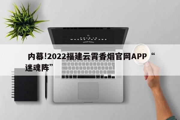 内幕!2022福建云霄香烟官网APP“迷魂阵”-第1张图片-统一网