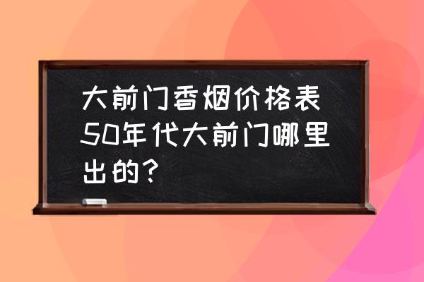 大前门香烟价格表(50年代大前门哪里出的？)