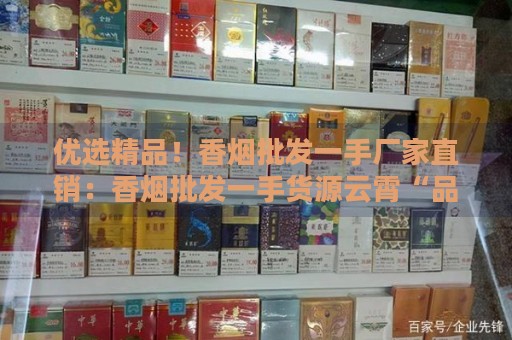 优选精品！香烟批发一手厂家直销：香烟批发一手货源云霄“品质保证”-第1张图片-香烟批发平台