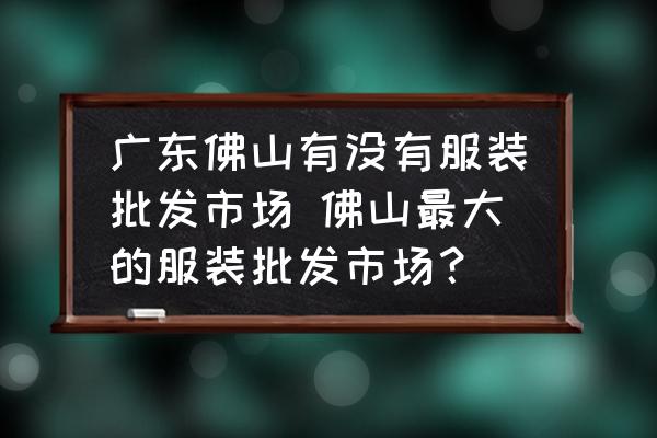 广东佛山有没有服装批发市场 佛山最大的服装批发市场？